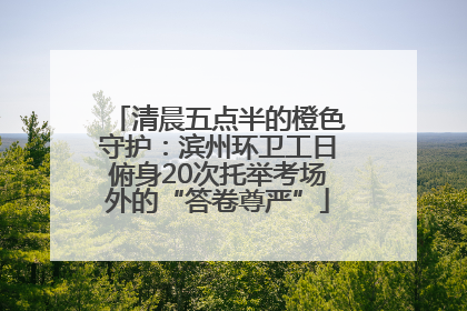 清晨五点半的橙色守护：滨州环卫工日俯身20次托举考场外的“答卷尊严”