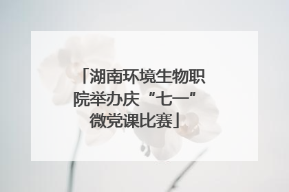 湖南环境生物职院举办庆“七一”微党课比赛