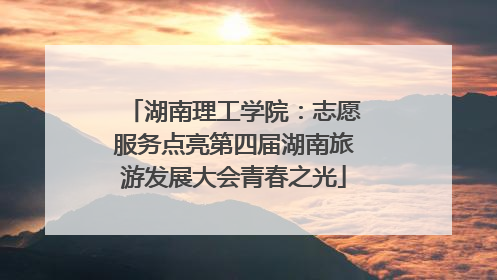 湖南理工学院：志愿服务点亮第四届湖南旅游发展大会青春之光
