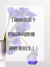 湖南省第十四届新闻影像研修班招生
