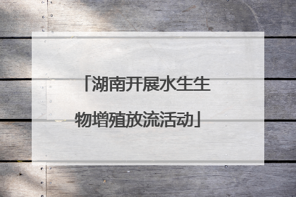 湖南开展水生生物增殖放流活动