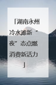 湖南永州冷水滩新“夜”态点燃消费新活力