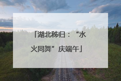 湖北秭归：“水火同舞”庆端午