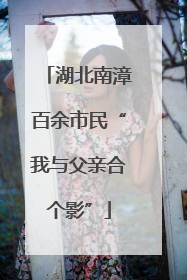 湖北南漳百余市民“我与父亲合个影”