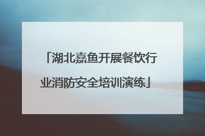 湖北嘉鱼开展餐饮行业消防安全培训演练