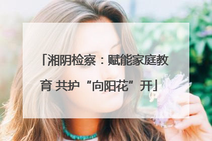 湘阴检察：赋能家庭教育 共护“向阳花”开