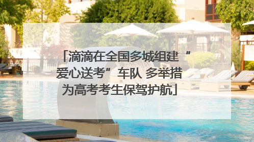 滴滴在全国多城组建“爱心送考”车队 多举措为高考考生保驾护航