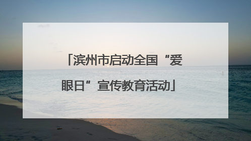 滨州市启动全国“爱眼日”宣传教育活动