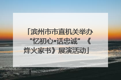 滨州市市直机关举办“忆初心•话忠诚”《烽火家书》展演活动