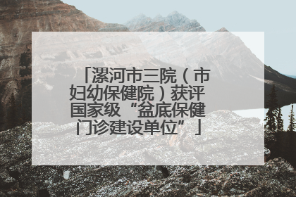 漯河市三院（市妇幼保健院）获评国家级“盆底保健门诊建设单位”