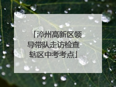 漳州高新区领导带队走访检查辖区中考考点