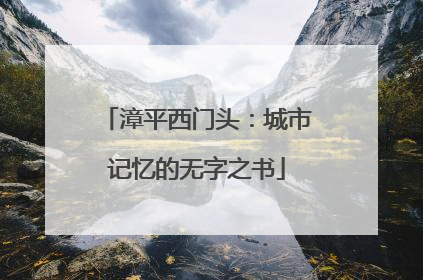 漳平西门头：城市记忆的无字之书