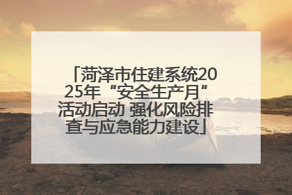 菏泽市住建系统2025年“安全生产月”活动启动 强化风险排查与应急能力建设