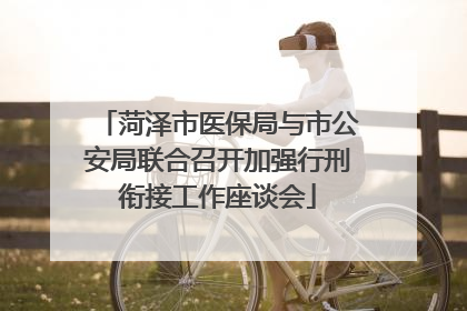 菏泽市医保局与市公安局联合召开加强行刑衔接工作座谈会