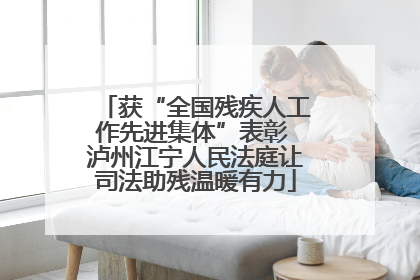获“全国残疾人工作先进集体”表彰 泸州江宁人民法庭让司法助残温暖有力