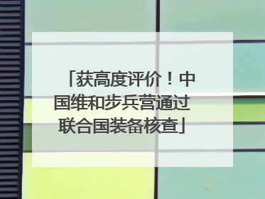 获高度评价！中国维和步兵营通过联合国装备核查