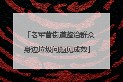 老军营街道整治群众身边垃圾问题见成效