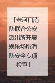 老河口消防联合公安派出所开展娱乐场所消防安全专项检查