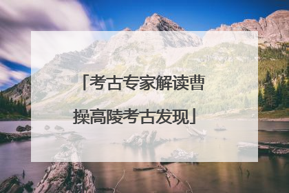 考古专家解读曹操高陵考古发现