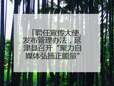 聘任宣传大使、发布管理办法，延津县召开“聚力自媒体弘扬正能量”联席会