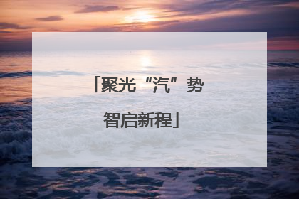 聚光“汽”势 智启新程