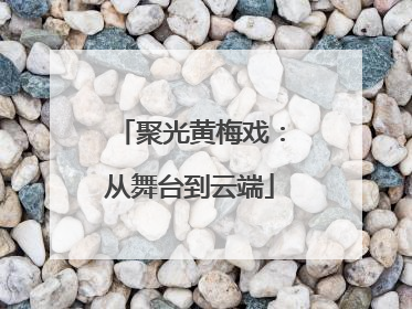 聚光黄梅戏：从舞台到云端