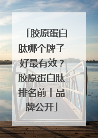 胶原蛋白肽哪个牌子好最有效？胶原蛋白肽排名前十品牌公开