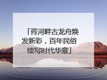 胥河畔古龙舟焕发新彩，百年民俗续写时代华章