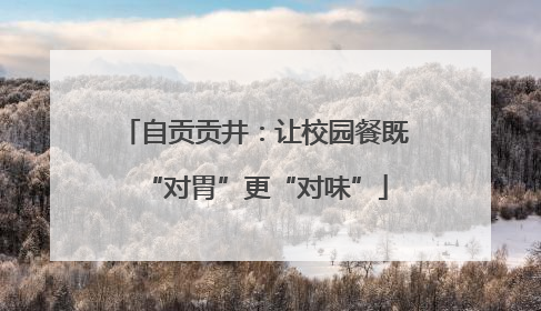 自贡贡井：让校园餐既“对胃”更“对味”