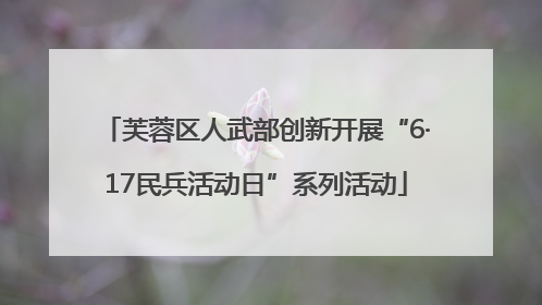 芙蓉区人武部创新开展“6·17民兵活动日”系列活动