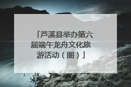 芦溪县举办第六届端午龙舟文化旅游活动（图）