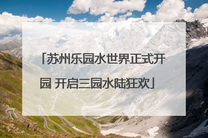苏州乐园水世界正式开园 开启三园水陆狂欢