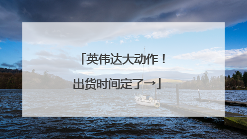 英伟达大动作！出货时间定了→