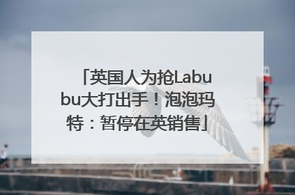 英国人为抢Labubu大打出手！泡泡玛特：暂停在英销售