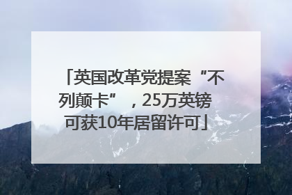 英国改革党提案“不列颠卡”，25万英镑可获10年居留许可