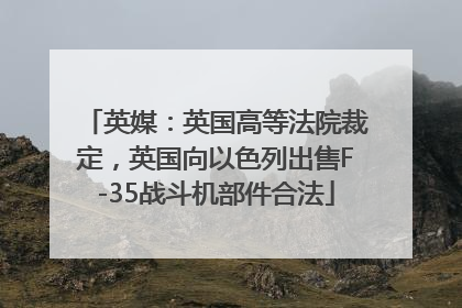 英媒：英国高等法院裁定，英国向以色列出售F-35战斗机部件合法