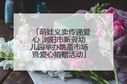 萌娃义卖传递爱心 浏阳市新翼幼儿园举办跳蚤市场暨爱心捐赠活动
