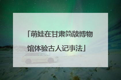 萌娃在甘肃简牍博物馆体验古人记事法