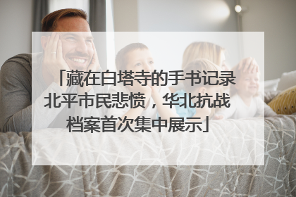 藏在白塔寺的手书记录北平市民悲愤，华北抗战档案首次集中展示
