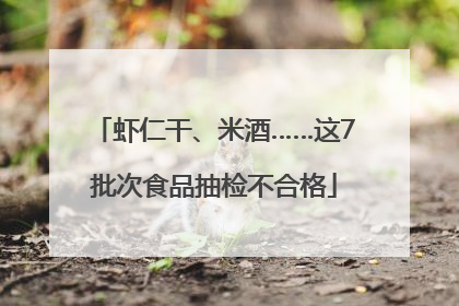 虾仁干、米酒……这7批次食品抽检不合格