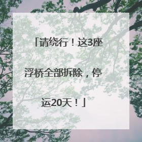 请绕行！这3座浮桥全部拆除，停运20天！