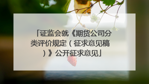 证监会就《期货公司分类评价规定（征求意见稿）》公开征求意见