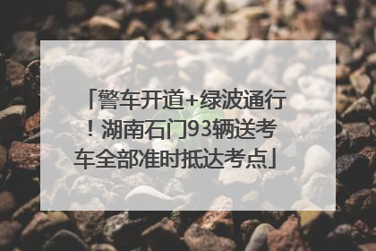 警车开道+绿波通行！湖南石门93辆送考车全部准时抵达考点