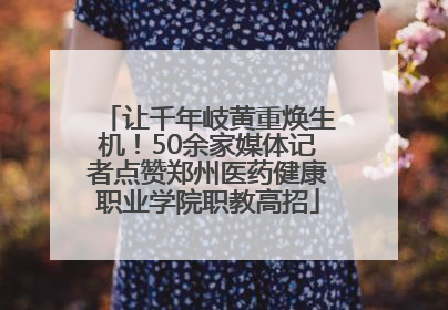 让千年岐黄重焕生机！50余家媒体记者点赞郑州医药健康职业学院职教高招