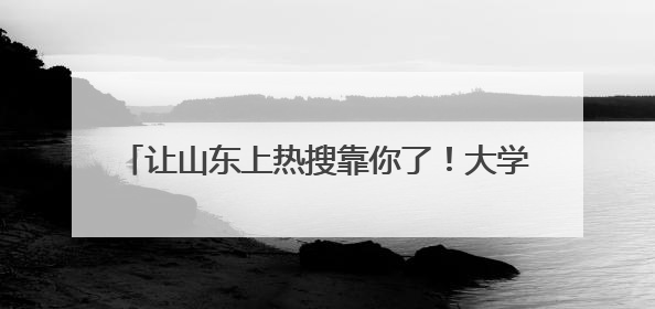 让山东上热搜靠你了！大学生短视频PK赛开启，流量王直接抱走¥5000！