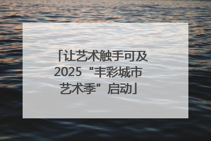 让艺术触手可及 2025“丰彩城市艺术季”启动