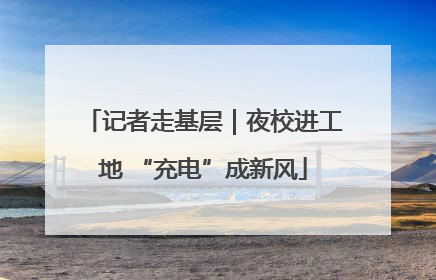 记者走基层｜夜校进工地 “充电”成新风