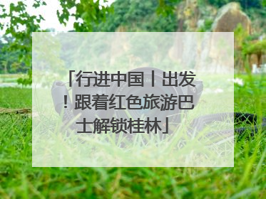 行进中国丨出发！跟着红色旅游巴士解锁桂林