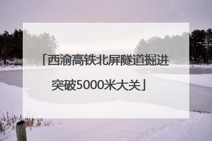 西渝高铁北屏隧道掘进突破5000米大关
