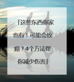 这些东西你家也有！可能会致癌？4个方法帮你减少伤害